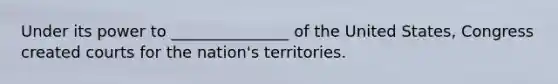 Under its power to _______________ of the United States, Congress created courts for the nation's territories.