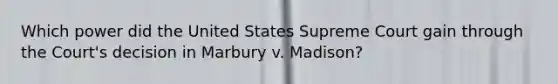 Which power did the United States Supreme Court gain through the Court's decision in Marbury v. Madison?