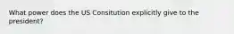 What power does the US Consitution explicitly give to the president?