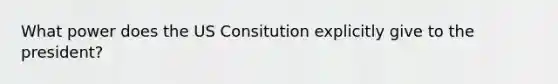 What power does the US Consitution explicitly give to the president?