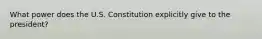 What power does the U.S. Constitution explicitly give to the president?