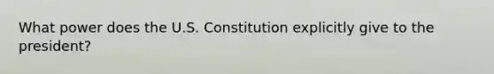 What power does the U.S. Constitution explicitly give to the president?