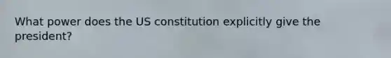 What power does the US constitution explicitly give the president?