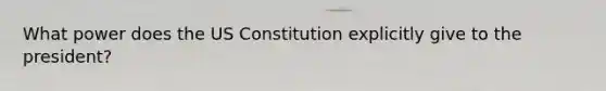 What power does the US Constitution explicitly give to the president?