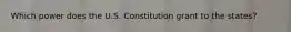 Which power does the U.S. Constitution grant to the states?