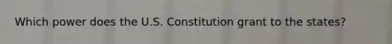 Which power does the U.S. Constitution grant to the states?