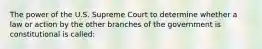 The power of the U.S. Supreme Court to determine whether a law or action by the other branches of the government is constitutional is called: