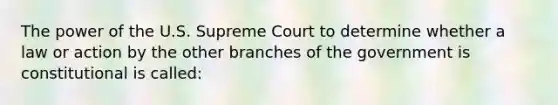 The power of the U.S. Supreme Court to determine whether a law or action by the other branches of the government is constitutional is called: