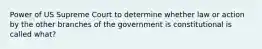 Power of US Supreme Court to determine whether law or action by the other branches of the government is constitutional is called what?