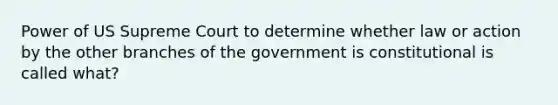 Power of US Supreme Court to determine whether law or action by the other branches of the government is constitutional is called what?