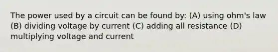 The power used by a circuit can be found by: (A) using ohm's law (B) dividing voltage by current (C) adding all resistance (D) multiplying voltage and current