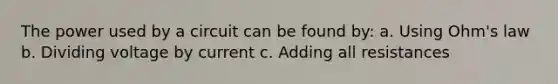 The power used by a circuit can be found by: a. Using Ohm's law b. Dividing voltage by current c. Adding all resistances