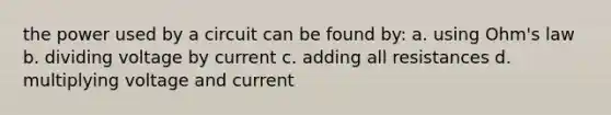 the power used by a circuit can be found by: a. using Ohm's law b. dividing voltage by current c. adding all resistances d. multiplying voltage and current