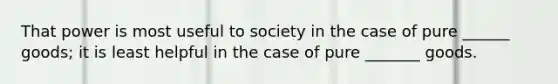 That power is most useful to society in the case of pure ______ goods; it is least helpful in the case of pure _______ goods.