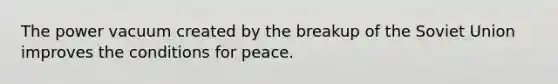 The power vacuum created by the breakup of the Soviet Union improves the conditions for peace.