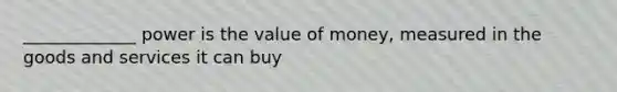 _____________ power is the value of money, measured in the goods and services it can buy