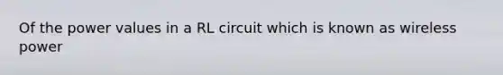 Of the power values in a RL circuit which is known as wireless power