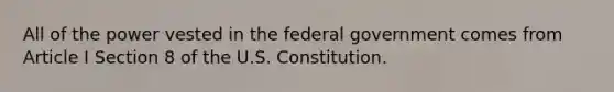 All of the power vested in the federal government comes from Article I Section 8 of the U.S. Constitution.