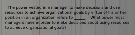 - The power vested in a manager to make decisions and use resources to achieve organizational goals by virtue of his or her position in an organization refers to ______. - What power must managers have in order to make decisions about using resources to achieve organizational goals?