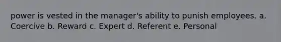 power is vested in the manager's ability to punish employees. a. Coercive b. Reward c. Expert d. Referent e. Personal