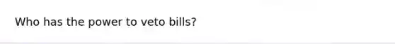 Who has the power to veto bills?