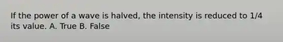 If the power of a wave is halved, the intensity is reduced to 1/4 its value. A. True B. False