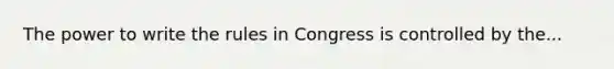 The power to write the rules in Congress is controlled by the...