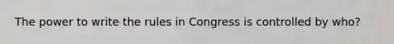 The power to write the rules in Congress is controlled by who?