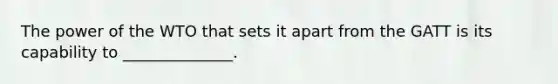 The power of the WTO that sets it apart from the GATT is its capability to​ ______________.