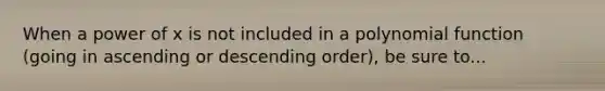 When a power of x is not included in a polynomial function (going in ascending or descending order), be sure to...