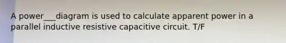 A power___diagram is used to calculate apparent power in a parallel inductive resistive capacitive circuit. T/F