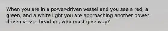 When you are in a power-driven vessel and you see a red, a green, and a white light you are approaching another power-driven vessel head-on, who must give way?