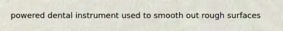powered dental instrument used to smooth out rough surfaces