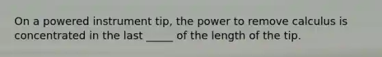 On a powered instrument tip, the power to remove calculus is concentrated in the last _____ of the length of the tip.