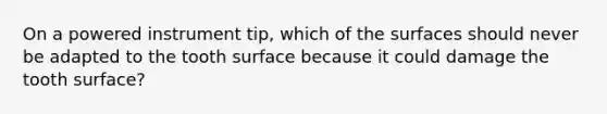 On a powered instrument tip, which of the surfaces should never be adapted to the tooth surface because it could damage the tooth surface?