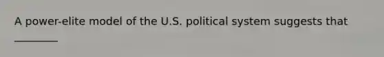 A power-elite model of the U.S. political system suggests that ________