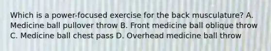 Which is a power-focused exercise for the back musculature? A. Medicine ball pullover throw B. Front medicine ball oblique throw C. Medicine ball chest pass D. Overhead medicine ball throw