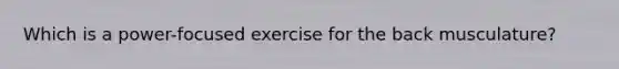 Which is a power-focused exercise for the back musculature?