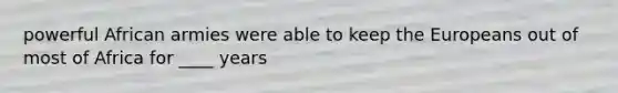 powerful African armies were able to keep the Europeans out of most of Africa for ____ years