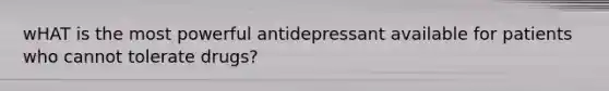 wHAT is the most powerful antidepressant available for patients who cannot tolerate drugs?