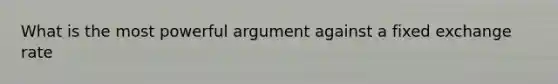 What is the most powerful argument against a fixed exchange rate