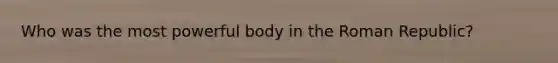 Who was the most powerful body in the Roman Republic?