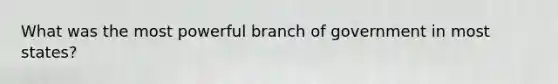What was the most powerful branch of government in most states?