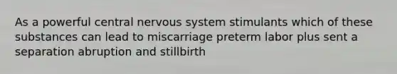 As a powerful central nervous system stimulants which of these substances can lead to miscarriage preterm labor plus sent a separation abruption and stillbirth