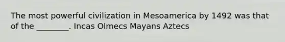 The most powerful civilization in Mesoamerica by 1492 was that of the ________. Incas Olmecs Mayans Aztecs