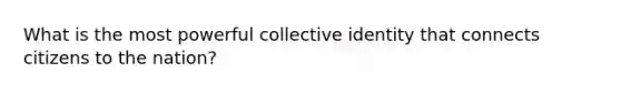 What is the most powerful collective identity that connects citizens to the nation?