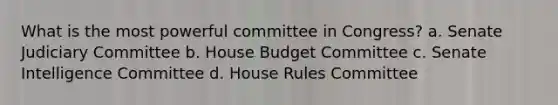 What is the most powerful committee in Congress? a. Senate Judiciary Committee b. House Budget Committee c. Senate Intelligence Committee d. House Rules Committee