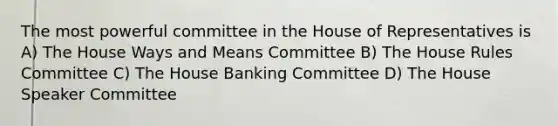 The most powerful committee in the House of Representatives is A) The House Ways and Means Committee B) The House Rules Committee C) The House Banking Committee D) The House Speaker Committee