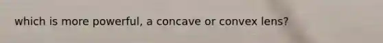 which is more powerful, a concave or convex lens?