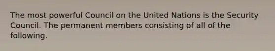 The most powerful Council on the United Nations is the Security Council. The permanent members consisting of all of the following.